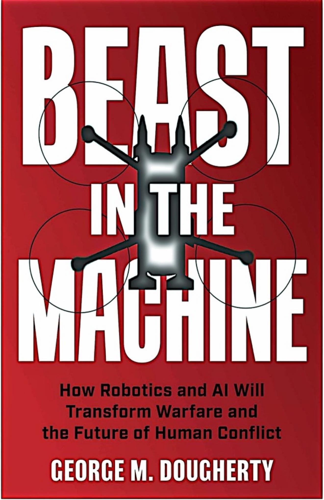 Beast in the Machine - How Robotics and AI Will Transform Warfare and the Future of Human Conflict
